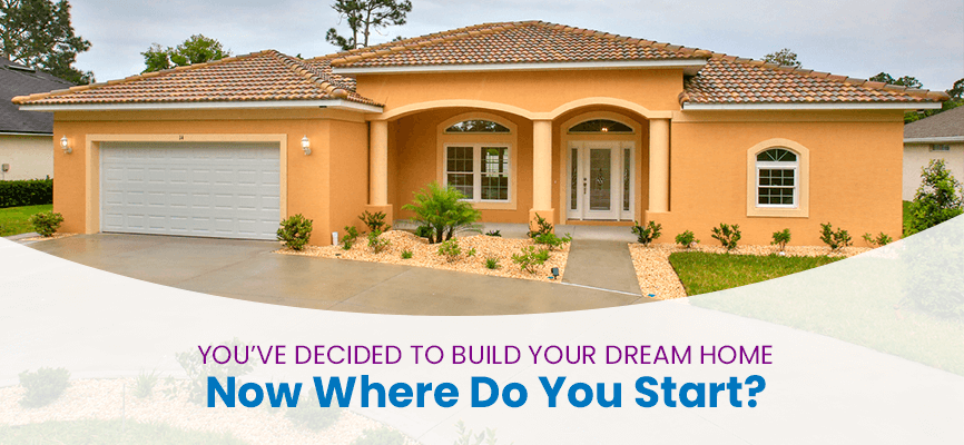 You’ve Decided To Build Your Dream Home. Now Where Do You Start?